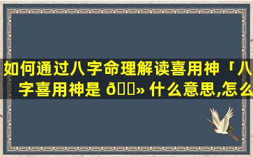 如何通过八字命理解读喜用神「八字喜用神是 🌻 什么意思,怎么看喜 🌹 用神」